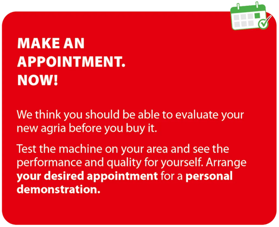 Schedule your preferred date for a personal demonstration We believe you should be able to assess your new Agria before you buy it. Test the machine on your own premises and see its performance and quality for yourself. Schedule your preferred date for a personal demonstration today.