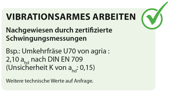 VIBRATIONSARMES ARBEITEN Nachgewiesen durch zertifi zierte Schwingungsmessungen Bsp.: Umkehrfräse U70 von agria : 2,10 ahd nach DIN EN 709 (Unsicherheit K von ahd: 0,15) VIBRATIONSARMES ARBEITEN Nachgewiesen durch zertifizierte Schwingungsmessungen Bsp.: Umkehrfräse U70 von agria : 2,10 ahd nach DIN EN 709 (Unsicherheit K von ahd: 0,15)