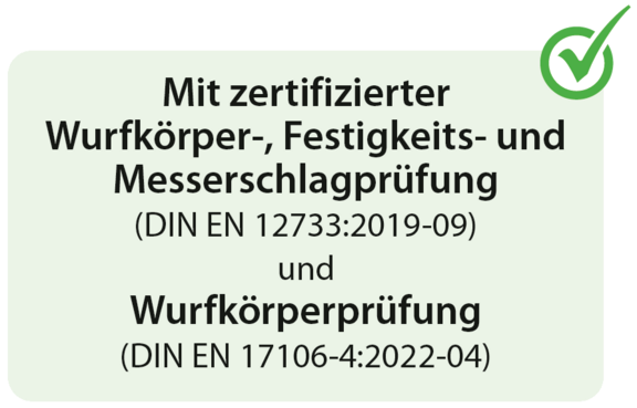 Mit zertifizierter Wurfkörper-, Festigkeits- und Messerschlagprüfung (DIN EN 12733:2019-09) und Wurfkörperprüfung (DIN EN 17106-4:2022-04) Mit zertifizierter Wurfkörper-, Festigkeits- und Messerschlagprüfung (DIN EN 12733:2019-09) und Wurfkörperprüfung (DIN EN 17106-4:2022-04)